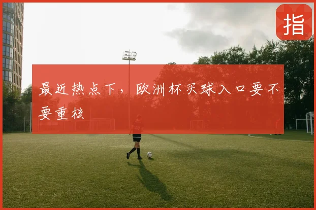 最近热点下，欧洲杯买球入口要不要重核